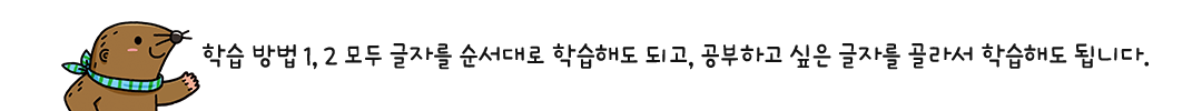 학습 방법 1, 2 모두 글자를 순서대로 학습해도 되고, 공부하고 싶은 글자를 골라서 학습해도 됩니다.